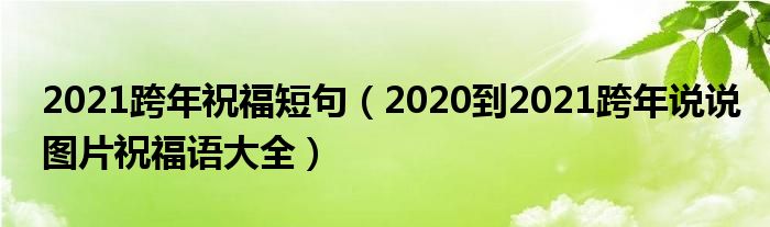 2021跨年祝福短句(2020到2021跨年说说图片祝福语大全)