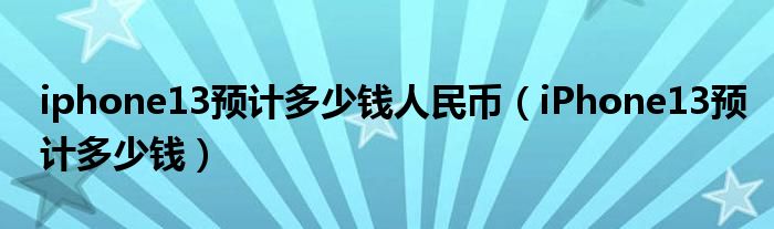 iphone13预计多少钱人民币(iPhone13预计多少钱)