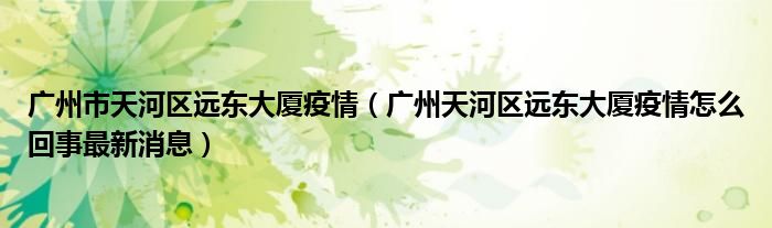 广州市天河区远东大厦疫情(广州天河区远东大厦疫情怎么回事最新消息)