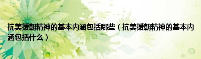 抗美援朝精神的基本内涵包括哪些(抗美援朝精神的基本内涵包括什么)
