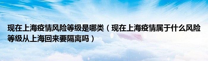 现在上海疫情风险等级是哪类(现在上海疫情属于什么风险等级从上海回来要隔离吗)
