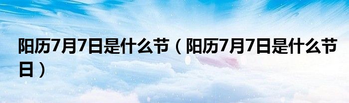 阳历7月7日是什么节(阳历7月7日是什么节日)