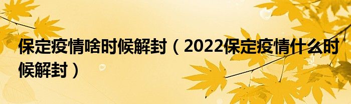 保定疫情啥时候解封（2022保定疫情什么时候解封）
