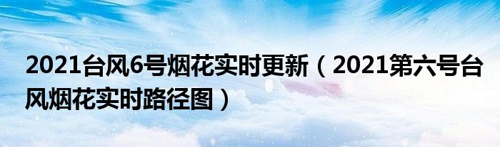 2021台风6号烟花实时更新(2021第六号台风烟花实时路径图)