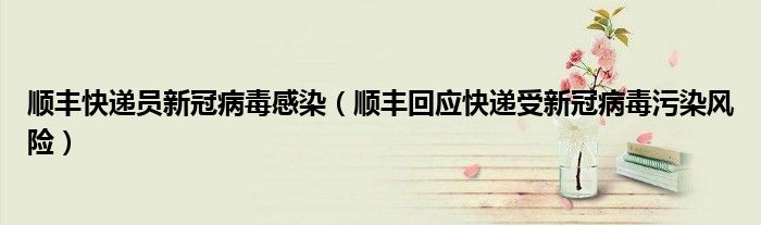 顺丰快递员新冠病毒感染(顺丰回应快递受新冠病毒污染风险)
