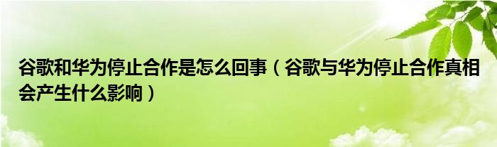 谷歌和华为停止合作是怎么回事(谷歌与华为停止合作真相会产生什么影响)