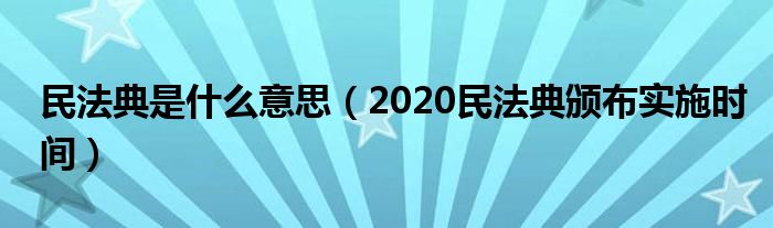 民法典是什么意思(2020民法典颁布实施时间)