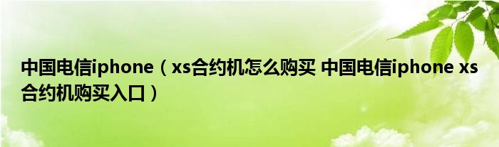 中国电信iphone(xs合约机怎么购买 中国电信iphone xs合约机购买入口)