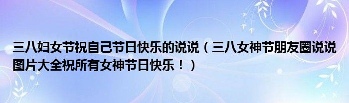 三八妇女节祝自己节日快乐的说说(三八女神节朋友圈说说图片大全祝所有女神节日快乐!)