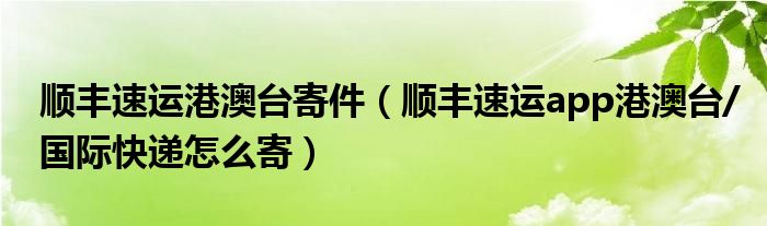 顺丰速运港澳台寄件（顺丰速运app港澳台/国际快递怎么寄）