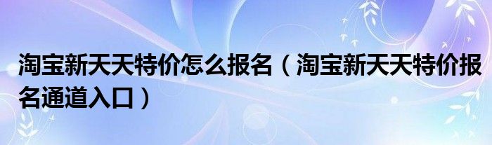 淘宝新天天特价怎么报名(淘宝新天天特价报名通道入口)