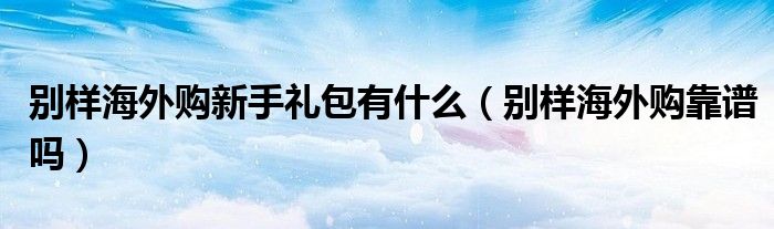 别样海外购新手礼包有什么(别样海外购靠谱吗)