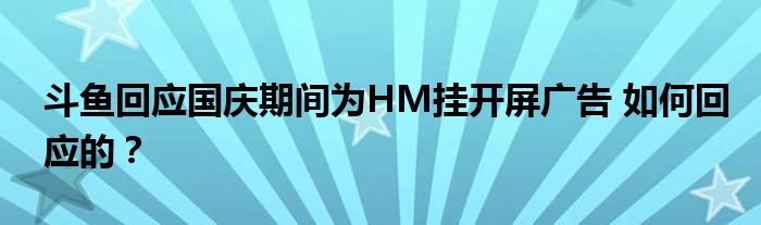 斗鱼回应国庆期间为HM挂开屏广告 如何回应的?