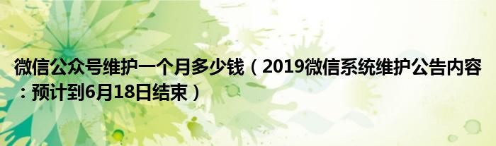 微信公众号维护一个月多少钱(2019微信系统维护公告内容:预计到6月18日结束)