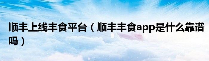 顺丰上线丰食平台(顺丰丰食app是什么靠谱吗)