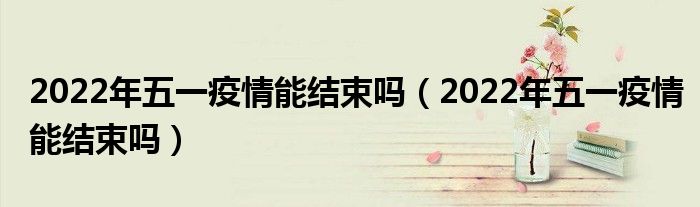 2022年五一疫情能结束吗(2022年五一疫情能结束吗)