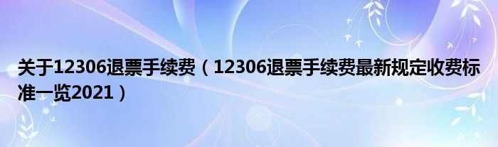 关于12306退票手续费(12306退票手续费最新规定收费标准一览2021)