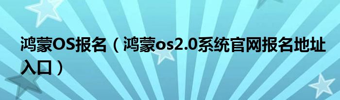 鸿蒙OS报名(鸿蒙os2.0系统官网报名地址入口)