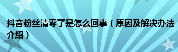 抖音粉丝清零了是怎么回事(原因及解决办法介绍)