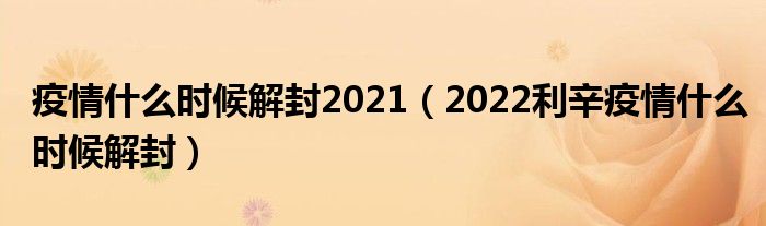 疫情什么时候解封2021(2022利辛疫情什么时候解封)