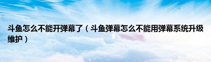 斗鱼怎么不能开弹幕了(斗鱼弹幕怎么不能用弹幕系统升级维护)