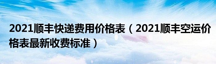 2021顺丰快递费用价格表(2021顺丰空运价格表最新收费标准)