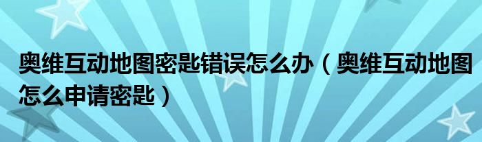 奥维互动地图密匙错误怎么办(奥维互动地图怎么申请密匙)