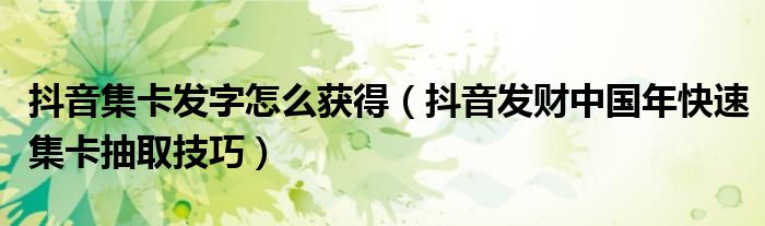 抖音集卡发字怎么获得(抖音发财中国年快速集卡抽取技巧)