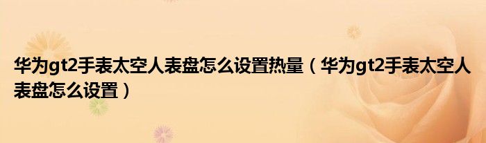 华为gt2手表太空人表盘怎么设置热量(华为gt2手表太空人表盘怎么设置)