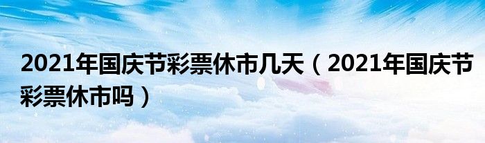 2021年国庆节彩票休市几天(2021年国庆节彩票休市吗)