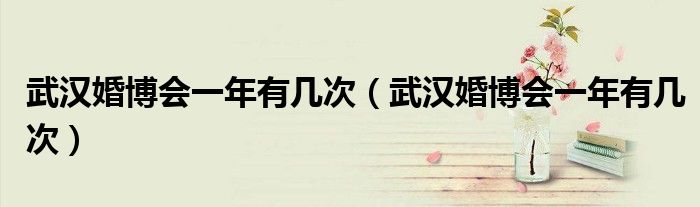 武汉婚博会一年有几次(武汉婚博会一年有几次)