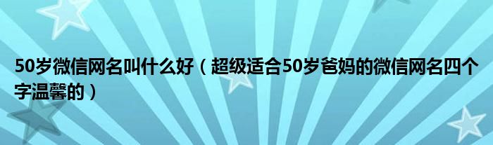 50岁微信网名叫什么好(超级适合50岁爸妈的微信网名四个字温馨的)
