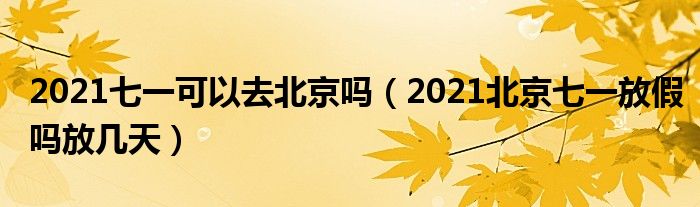 2021七一可以去北京吗(2021北京七一放假吗放几天)