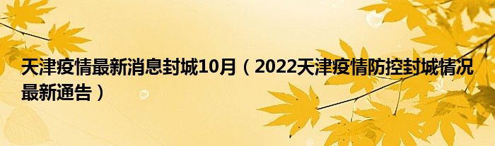 天津疫情最新消息封城10月(2022天津疫情防控封城情况最新通告)