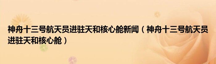 神舟十三号航天员进驻天和核心舱新闻(神舟十三号航天员进驻天和核心舱)