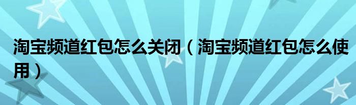 淘宝频道红包怎么关闭(淘宝频道红包怎么使用)