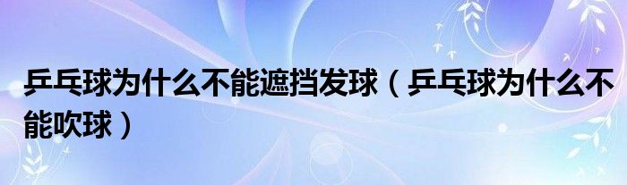 乒乓球为什么不能遮挡发球(乒乓球为什么不能吹球)