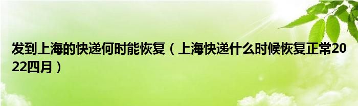 发到上海的快递何时能恢复(上海快递什么时候恢复正常2022四月)
