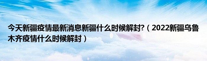 今天新疆疫情最新消息新疆什么时候解封?(2022新疆乌鲁木齐疫情什么时候解封)