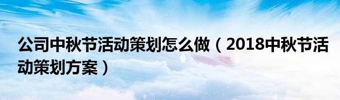 公司中秋节活动策划怎么做(2018中秋节活动策划方案)