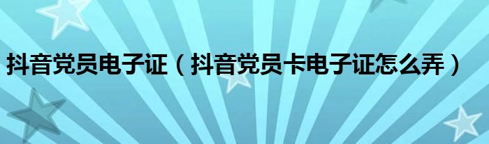 抖音党员电子证(抖音党员卡电子证怎么弄)