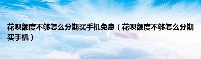 花呗额度不够怎么分期买手机免息(花呗额度不够怎么分期买手机)