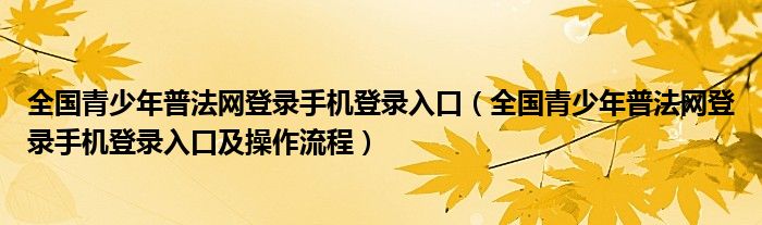 全国青少年普法网登录手机登录入口(全国青少年普法网登录手机登录入口及操作流程)