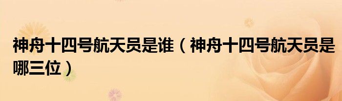 神舟十四号航天员是谁(神舟十四号航天员是哪三位)