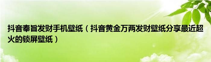 抖音奉旨发财手机壁纸(抖音黄金万两发财壁纸分享最近超火的锁屏壁纸)