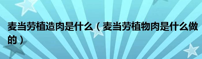 麦当劳植造肉是什么(麦当劳植物肉是什么做的)