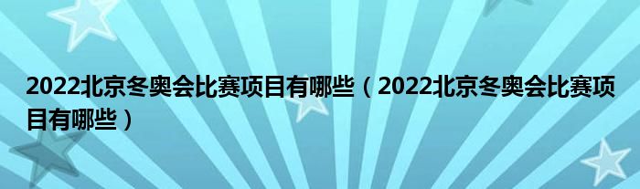 2022北京冬奥会比赛项目有哪些(2022北京冬奥会比赛项目有哪些)