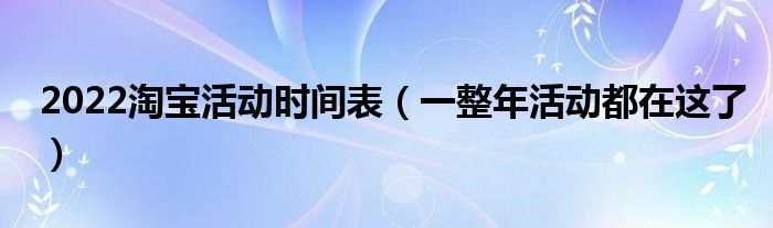 2022淘宝活动时间表(一整年活动都在这了)