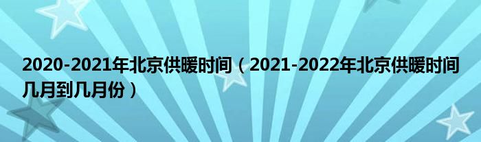 2020-2021年北京供暖时间(2021-2022年北京供暖时间几月到几月份)