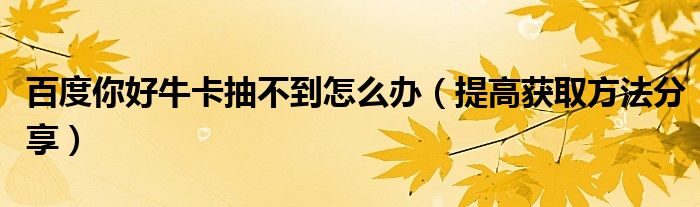 百度你好牛卡抽不到怎么办(提高获取方法分享)
